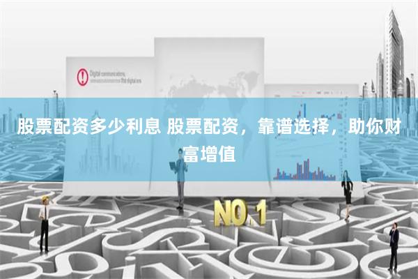 股票配资多少利息 股票配资，靠谱选择，助你财富增值