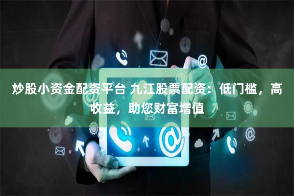 炒股小资金配资平台 九江股票配资：低门槛，高收益，助您财富增值