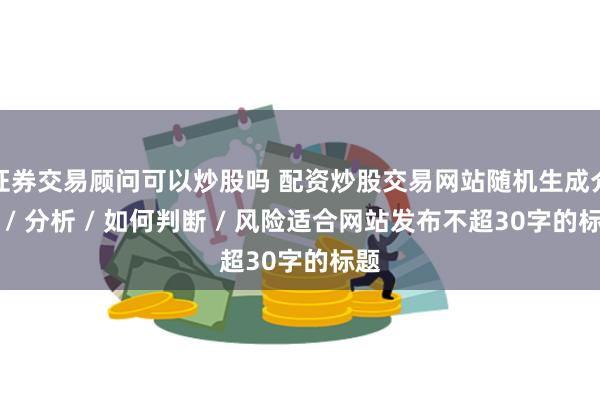 证券交易顾问可以炒股吗 配资炒股交易网站随机生成介绍 / 分析 / 如何判断 / 风险适合网站发布不超30字的标题