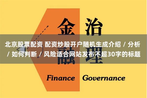 北京股票配资 配资炒股开户随机生成介绍 / 分析 / 如何判断 / 风险适合网站发布不超30字的标题