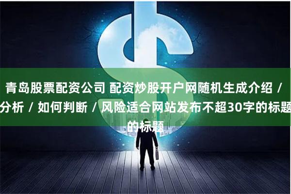 青岛股票配资公司 配资炒股开户网随机生成介绍 / 分析 / 如何判断 / 风险适合网站发布不超30字的标题